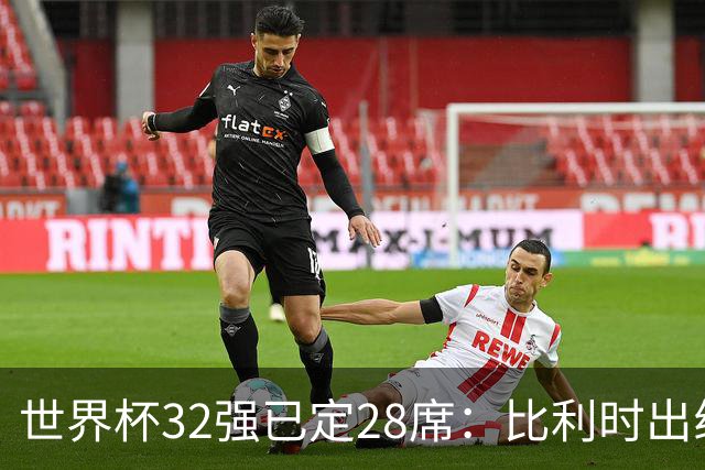 世界杯32强已定28席：比利时出线塞内加尔晋级 韩国继续等待