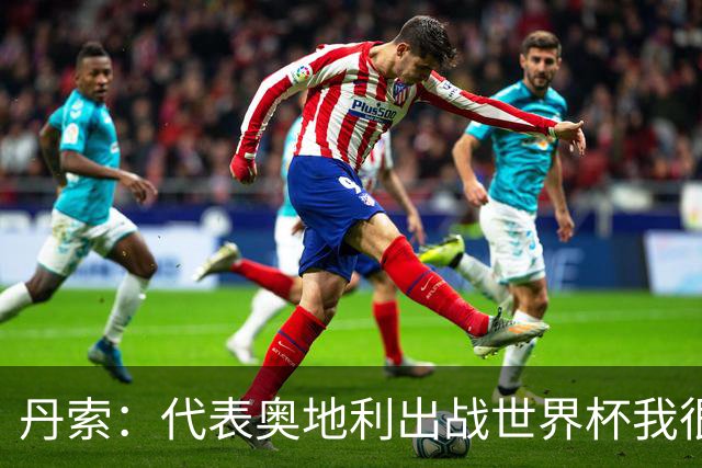 丹索：代表奥地利出战世界杯我很兴奋 朗尼克带来明确的足球哲学
