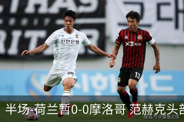 半场-荷兰暂0-0摩洛哥 范赫克头部屡遭重创血染赛场 费布吕亨神扑