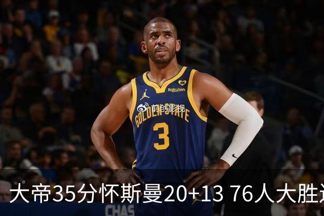 大帝35分怀斯曼20+13 76人大胜送活塞22连败