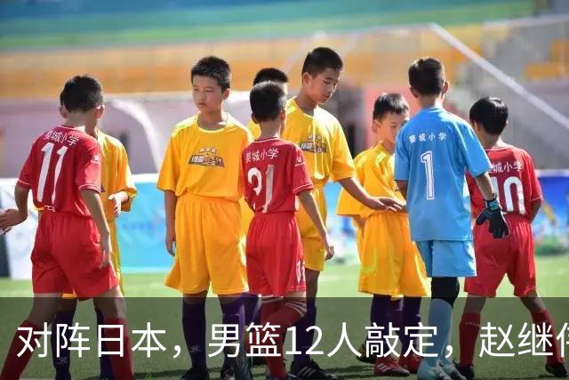 对阵日本，男篮12人敲定，赵继伟领衔，2人留洋，8人离队