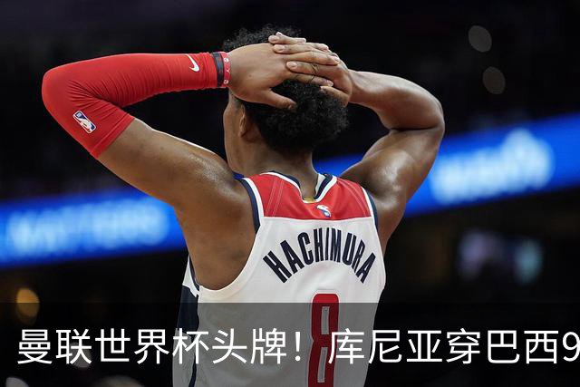 曼联世界杯头牌！库尼亚穿巴西9号获大罗认可，卡里克或学安帅战术