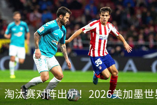 淘汰赛对阵出炉！2026美加墨世界杯32强对阵图