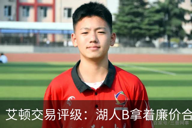 艾顿交易评级：湖人B拿着廉价合同换优质资产 奇才B阵容补强