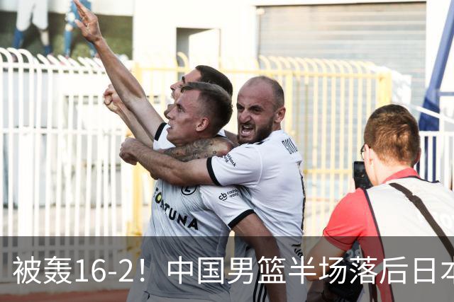 被轰16-2！中国男篮半场落后日本10分：贺希宁10分 杨瀚森5分2犯规